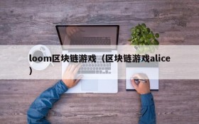 loom区块链游戏(区块链游戏alice)