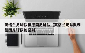 英格兰足球队和德国足球队（英格兰足球队和德国足球队的区别）
