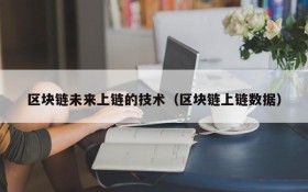区块链未来上链的技术(区块链上链数据)
