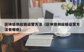 区块链供应链运营方法(区块链供应链运营方法有哪些)