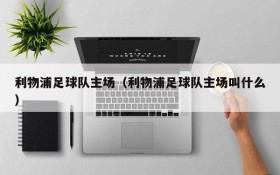 利物浦足球队主场(利物浦足球队主场叫什么)