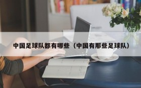 中国足球队都有哪些(中国有那些足球队)