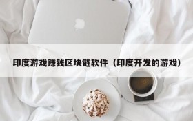 印度游戏赚钱区块链软件（印度开发的游戏）