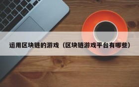 运用区块链的游戏（区块链游戏平台有哪些）