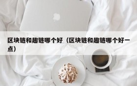 区块链和趣链哪个好(区块链和趣链哪个好一点)