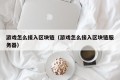 游戏怎么接入区块链（游戏怎么接入区块链服务器）