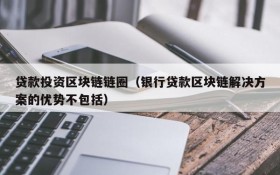 贷款投资区块链链圈(银行贷款区块链解决方案的优势不包括)