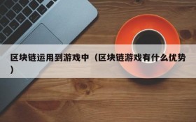 区块链运用到游戏中(区块链游戏有什么优势)