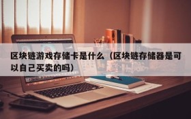 区块链游戏存储卡是什么（区块链存储器是可以自己买卖的吗）