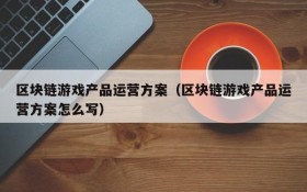 区块链游戏产品运营方案(区块链游戏产品运营方案怎么写)