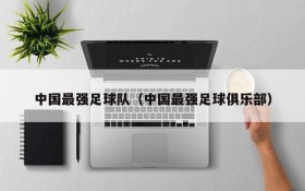 中国最强足球队(中国最强足球俱乐部)