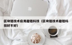 区块链技术应用趣链科技（区块链技术趣链科技好不好）