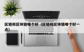 区链和区块链哪个好(区链和区块链哪个好一点)