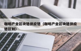 咖啡产业区块链供应链(咖啡产业区块链供应链区别)
