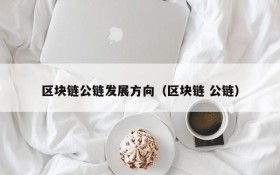 区块链公链发展方向(区块链 公链)