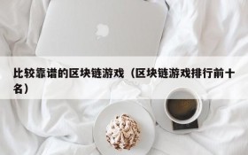 比较靠谱的区块链游戏（区块链游戏排行前十名）