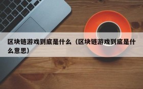 区块链游戏到底是什么（区块链游戏到底是什么意思）