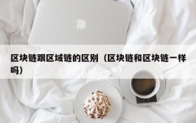 区块链跟区域链的区别(区块链和区块链一样吗)