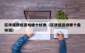 区块链传统游戏哪个好用(区块链游戏哪个最挣钱)