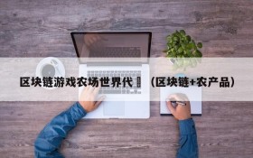 区块链游戏农场世界代帀(区块链+农产品)