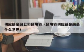 供应链金融公司区块链(区块链供应链金融是什么意思)