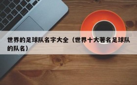 世界的足球队名字大全(世界十大著名足球队的队名)