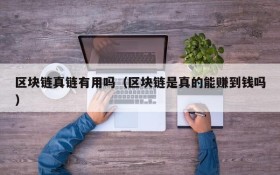 区块链真链有用吗(区块链是真的能赚到钱吗)