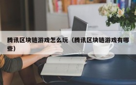 腾讯区块链游戏怎么玩（腾讯区块链游戏有哪些）