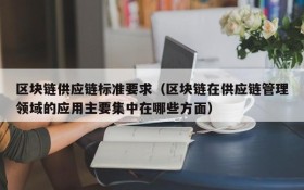 区块链供应链标准要求（区块链在供应链管理领域的应用主要集中在哪些方面）