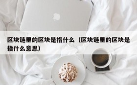 区块链里的区块是指什么(区块链里的区块是指什么意思)