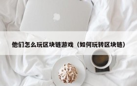 他们怎么玩区块链游戏（如何玩转区块链）