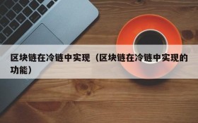 区块链在冷链中实现(区块链在冷链中实现的功能)