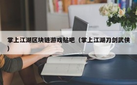 掌上江湖区块链游戏贴吧(掌上江湖刀剑武侠)