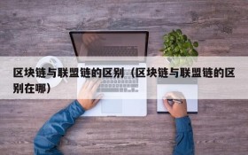 区块链与联盟链的区别(区块链与联盟链的区别在哪)