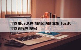 可以用usdt充值的区块链游戏(usdt可以直接充值吗)