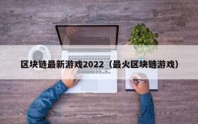 区块链最新游戏2022（最火区块链游戏）