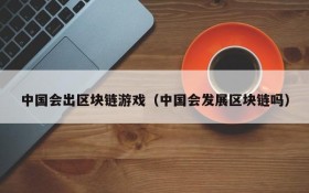 中国会出区块链游戏（中国会发展区块链吗）