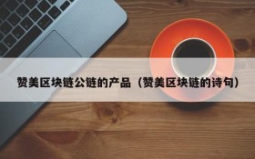 赞美区块链公链的产品(赞美区块链的诗句)