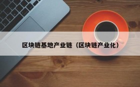 区块链基地产业链(区块链产业化)