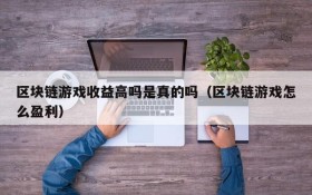 区块链游戏收益高吗是真的吗（区块链游戏怎么盈利）