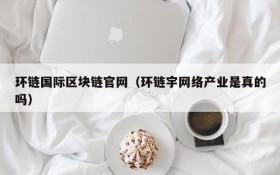 环链国际区块链官网（环链宇网络产业是真的吗）