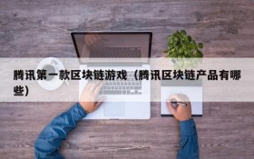 腾讯第一款区块链游戏（腾讯区块链产品有哪些）