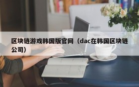 区块链游戏韩国版官网（dac在韩国区块链公司）