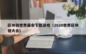 区块链世界盛会下载游戏（2020世界区块链大会）