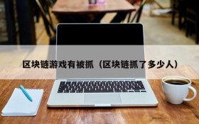 区块链游戏有被抓（区块链抓了多少人）