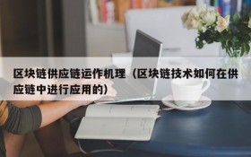 区块链供应链运作机理(区块链技术如何在供应链中进行应用的)