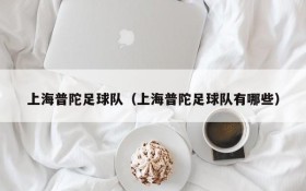 上海普陀足球队(上海普陀足球队有哪些)
