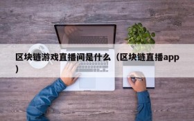 区块链游戏直播间是什么（区块链直播app）