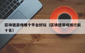 区块链游戏哪个平台好玩（区块链游戏排行前十名）