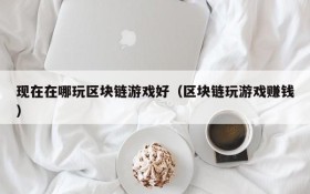 现在在哪玩区块链游戏好（区块链玩游戏赚钱）